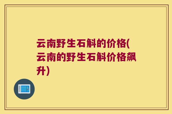 云南野生石斛的价格(云南的野生石斛价格飙升)