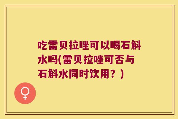 吃雷贝拉唑可以喝石斛水吗(雷贝拉唑可否与石斛水同时饮用？)