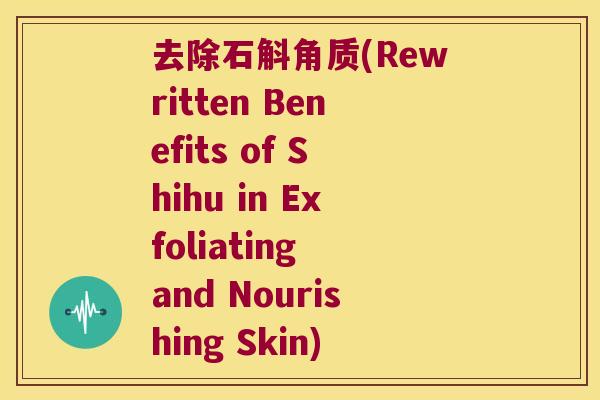 去除石斛角质(Rewritten Benefits of Shihu in Exfoliating and Nourishing Skin)