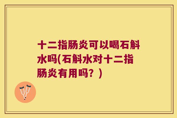 十二指可以喝石斛水吗(石斛水对十二指有用吗？)