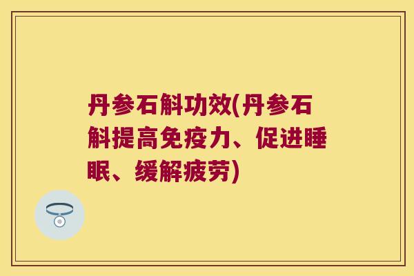 丹参石斛功效(丹参石斛提高力、促进、缓解疲劳)