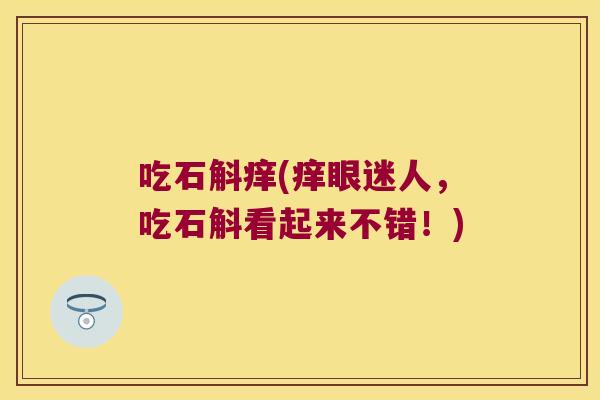 吃石斛痒(痒眼迷人，吃石斛看起来不错！)