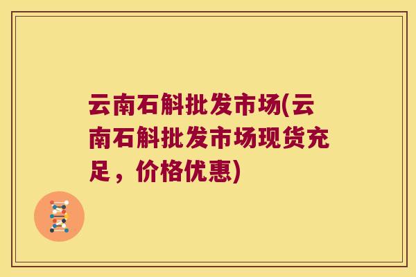 云南石斛批发市场(云南石斛批发市场现货充足，价格优惠)
