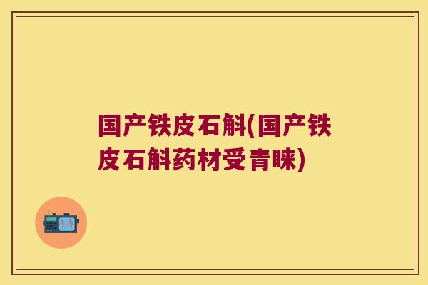 国产铁皮石斛(国产铁皮石斛药材受青睐)