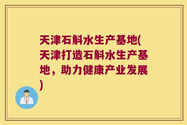 天津石斛水生产基地(天津打造石斛水生产基地，助力健康产业发展)