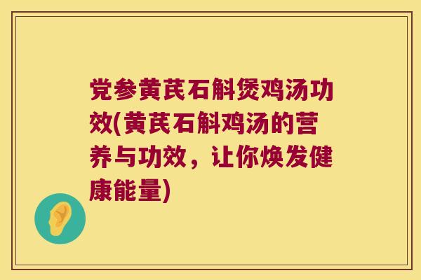 党参黄芪石斛煲鸡汤功效(黄芪石斛鸡汤的营养与功效，让你焕发健康能量)