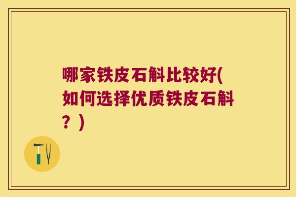 哪家铁皮石斛比较好(如何选择优质铁皮石斛？)