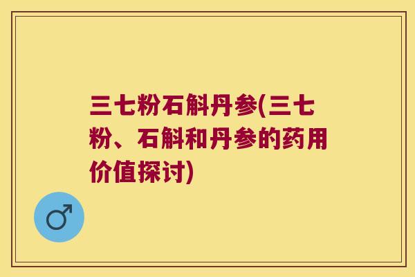 三七粉石斛丹参(三七粉、石斛和丹参的药用价值探讨)