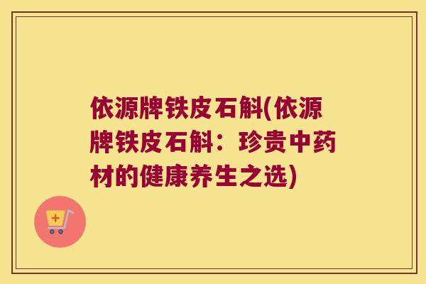 依源牌铁皮石斛(依源牌铁皮石斛：珍贵材的健康养生之选)