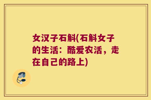 女汉子石斛(石斛女子的生活：酷爱农活，走在自己的路上)