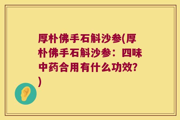 厚朴佛手石斛沙参(厚朴佛手石斛沙参：四味合用有什么功效？)