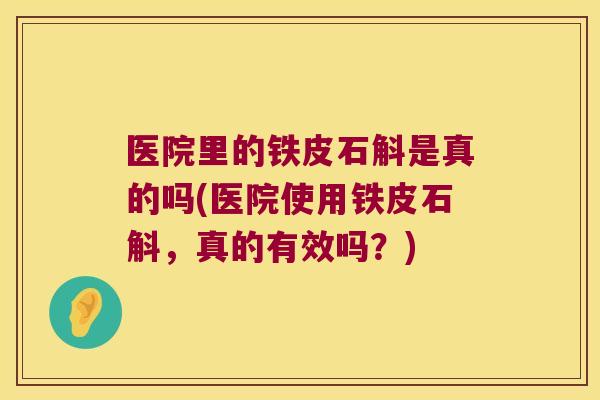 医院里的铁皮石斛是真的吗(医院使用铁皮石斛，真的有效吗？)
