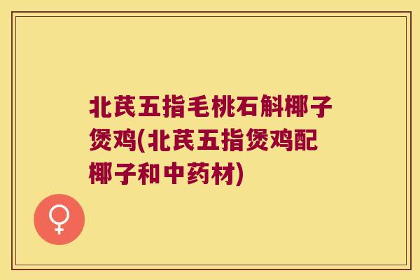 北芪五指毛桃石斛椰子煲鸡(北芪五指煲鸡配椰子和中药材)