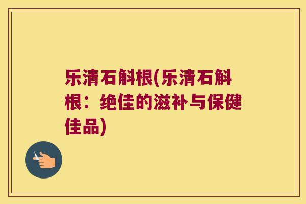 乐清石斛根(乐清石斛根：绝佳的滋补与保健佳品)