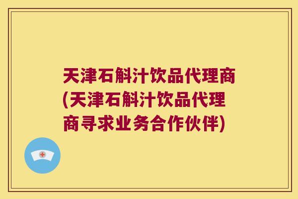天津石斛汁饮品代理商(天津石斛汁饮品代理商寻求业务合作伙伴)