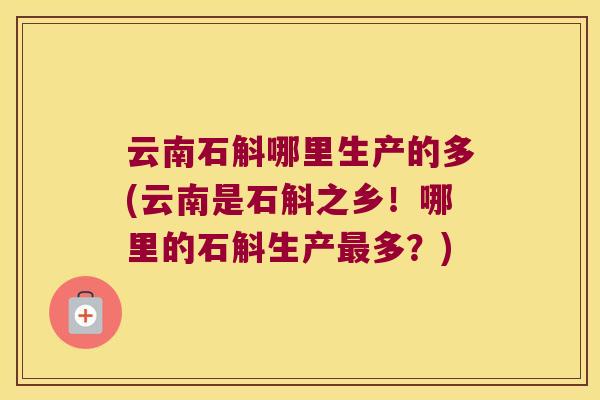 云南石斛哪里生产的多(云南是石斛之乡！哪里的石斛生产多？)