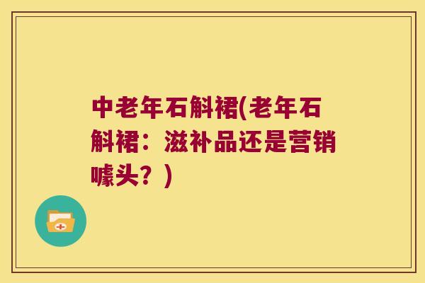 中老年石斛裙(老年石斛裙：滋补品还是营销噱头？)