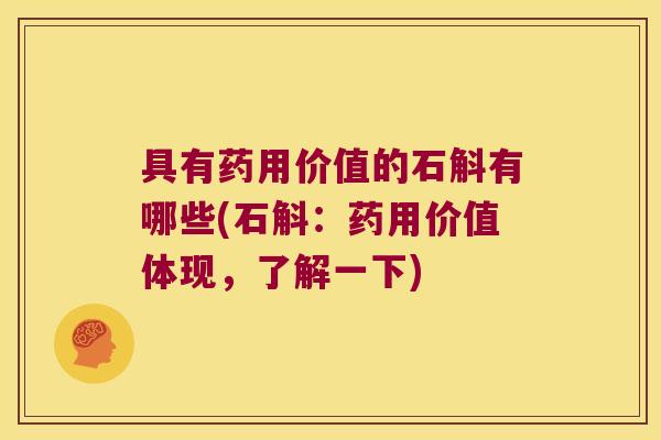 具有药用价值的石斛有哪些(石斛：药用价值体现，了解一下)