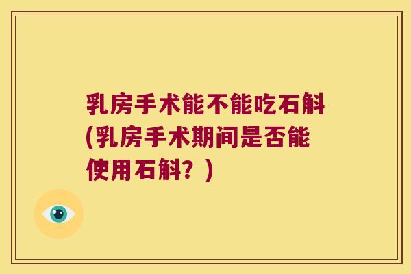 乳房手术能不能吃石斛(乳房手术期间是否能使用石斛？)