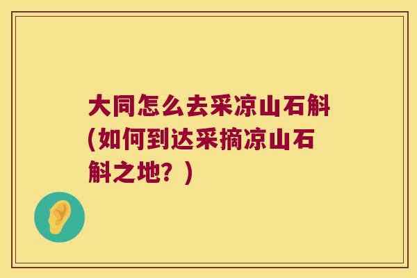 大同怎么去采凉山石斛(如何到达采摘凉山石斛之地？)