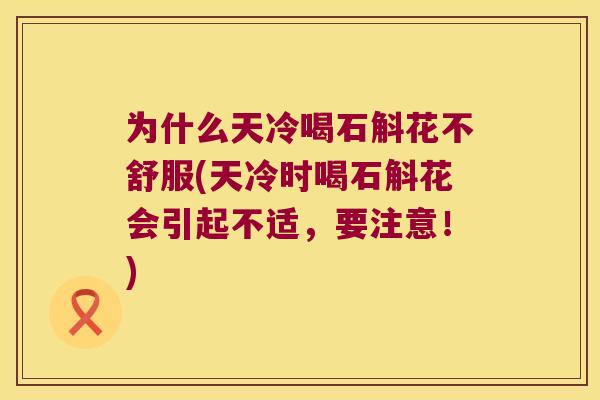 为什么天冷喝石斛花不舒服(天冷时喝石斛花会引起不适，要注意！)