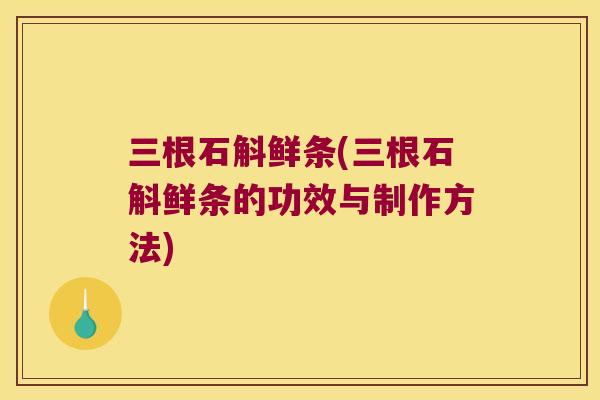 三根石斛鲜条(三根石斛鲜条的功效与制作方法)