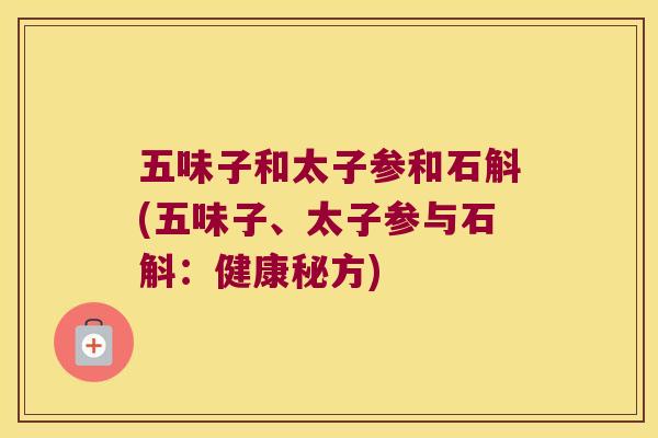 五味子和太子参和石斛(五味子、太子参与石斛：健康秘方)