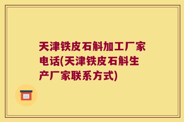 天津铁皮石斛加工厂家电话(天津铁皮石斛生产厂家联系方式)