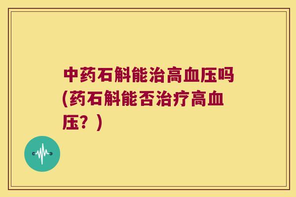 中药石斛能治高血压吗(药石斛能否治疗高血压？)
