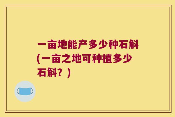 一亩地能产多少种石斛(一亩之地可种植多少石斛？)