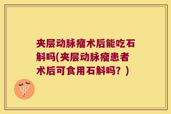 夹层动脉瘤术后能吃石斛吗(夹层动脉瘤患者术后可食用石斛吗？)