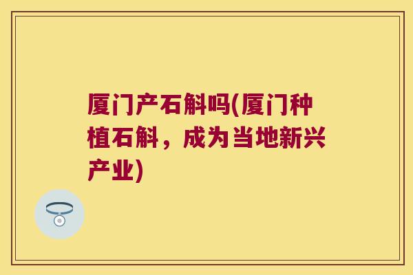 厦门产石斛吗(厦门种植石斛，成为当地新兴产业)
