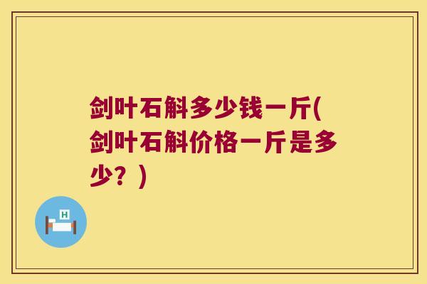 剑叶石斛多少钱一斤(剑叶石斛价格一斤是多少？)