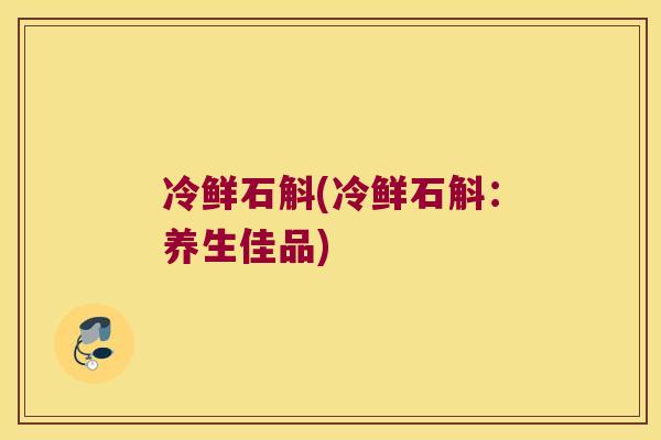 冷鲜石斛(冷鲜石斛：养生佳品)