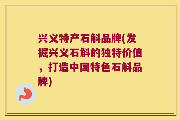 兴义特产石斛品牌(发掘兴义石斛的独特价值，打造中国特色石斛品牌)