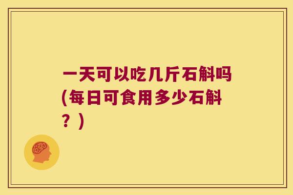 一天可以吃几斤石斛吗(每日可食用多少石斛？)