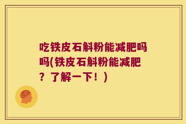 吃铁皮石斛粉能吗吗(铁皮石斛粉能？了解一下！)
