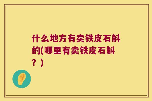 什么地方有卖铁皮石斛的(哪里有卖铁皮石斛？)
