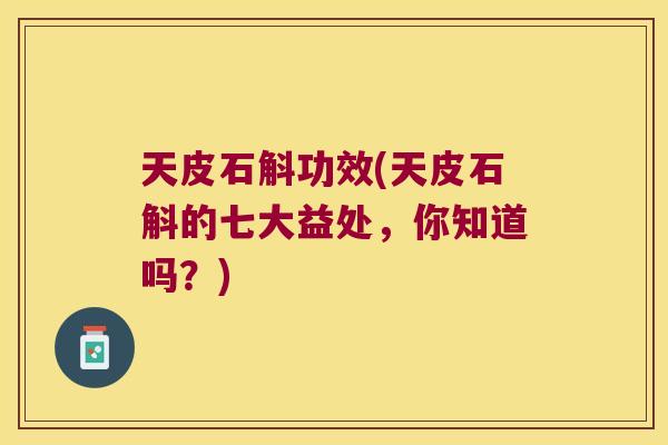天皮石斛功效(天皮石斛的七大益处，你知道吗？)