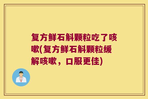 复方鲜石斛颗粒吃了咳嗽(复方鲜石斛颗粒缓解咳嗽，口服更佳)