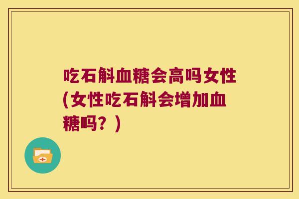 吃石斛血糖会高吗女性(女性吃石斛会增加血糖吗？)