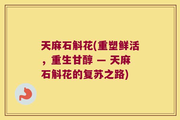天麻石斛花(重塑鲜活，重生甘醇 — 天麻石斛花的复苏之路)