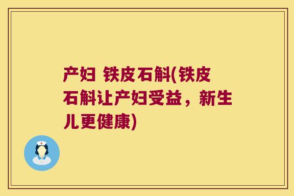 产妇 铁皮石斛(铁皮石斛让产妇受益，新生儿更健康)