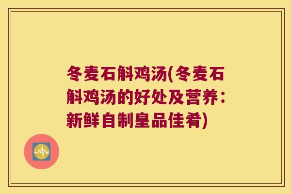 冬麦石斛鸡汤(冬麦石斛鸡汤的好处及营养：新鲜自制皇品佳肴)