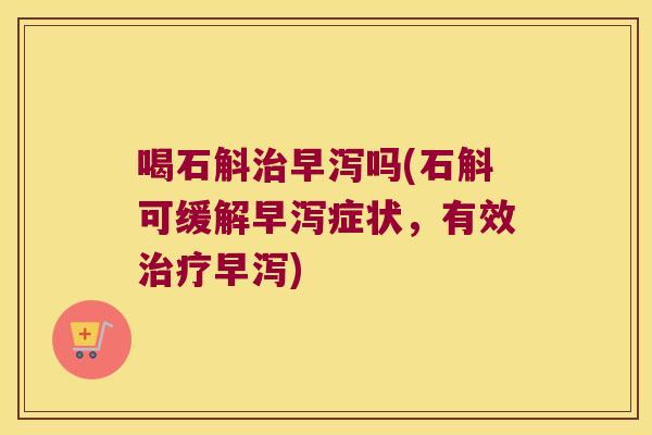 喝石斛早泻吗(石斛可缓解早泻症状，有效早泻)