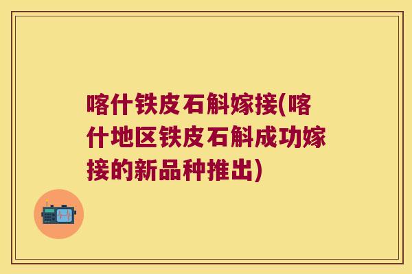 喀什铁皮石斛嫁接(喀什地区铁皮石斛成功嫁接的新品种推出)