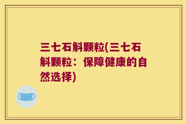 三七石斛颗粒(三七石斛颗粒：保障健康的自然选择)