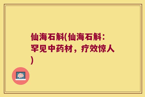 仙海石斛(仙海石斛：罕见材，疗效惊人)