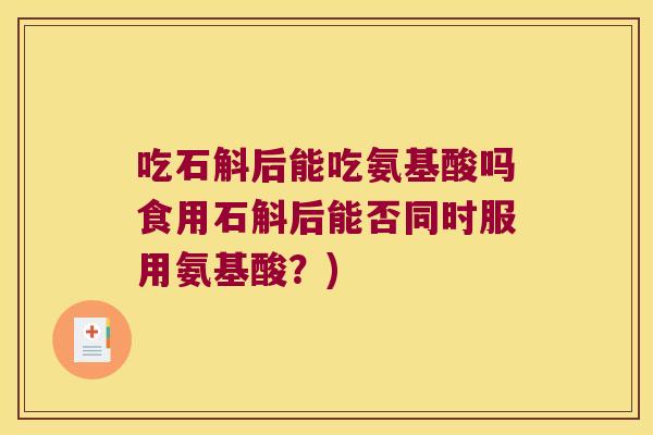 吃石斛后能吃氨基酸吗食用石斛后能否同时服用氨基酸？)