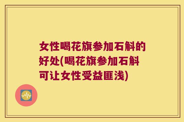 女性喝花旗参加石斛的好处(喝花旗参加石斛可让女性受益匪浅)